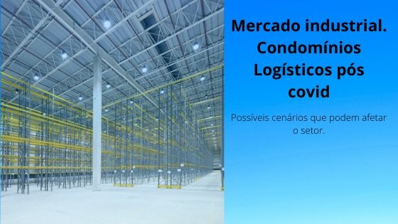 Cenários mercado industrial – Condomínios Logísticos pós covid. O que pode ocorrer com o mercado de aluguel de galpões Logísticos no Brasil em curto prazo.